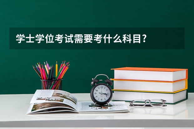 学士学位考试需要考什么科目?