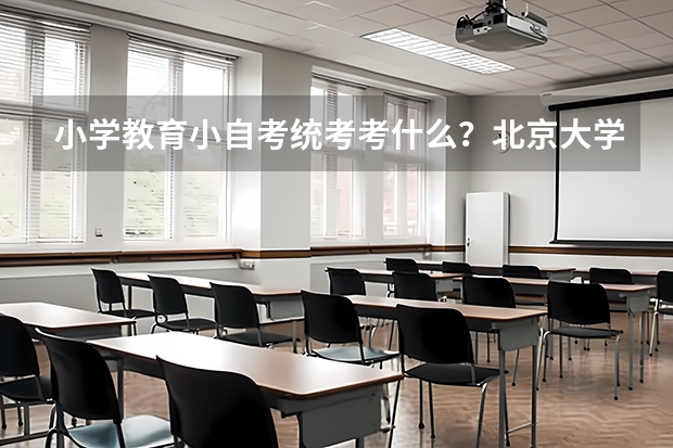 小学教育小自考统考考什么？北京大学自考本科专业有哪些?