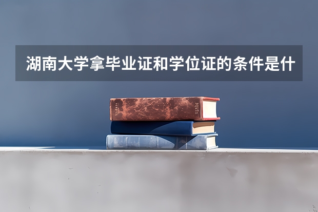 湖南大学拿毕业证和学位证的条件是什么？