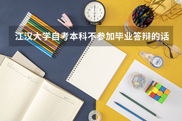 江汉大学自考本科不参加毕业答辩的话可以申请毕业吗？