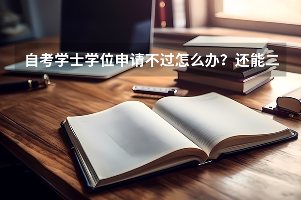 自考学士学位申请不过怎么办？还能二次申请吗？