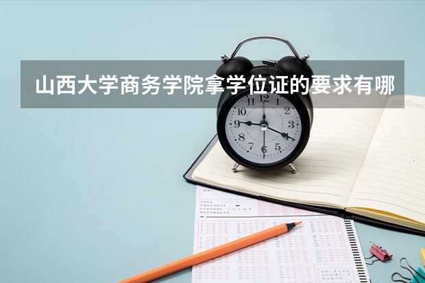 山西大学商务学院拿学位证的要求有哪些？