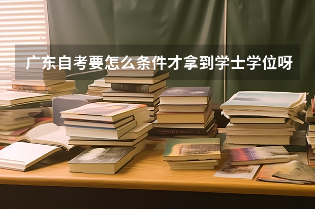 广东自考要怎么条件才拿到学士学位呀！