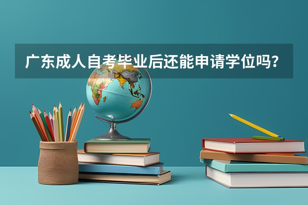 广东成人自考毕业后还能申请学位吗？