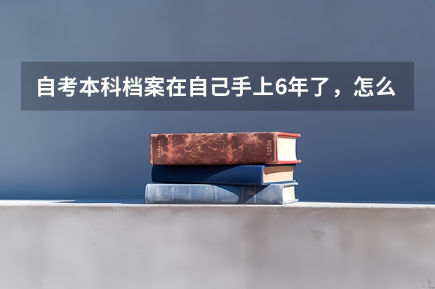 自考本科档案在自己手上6年了，怎么放到人才中心去