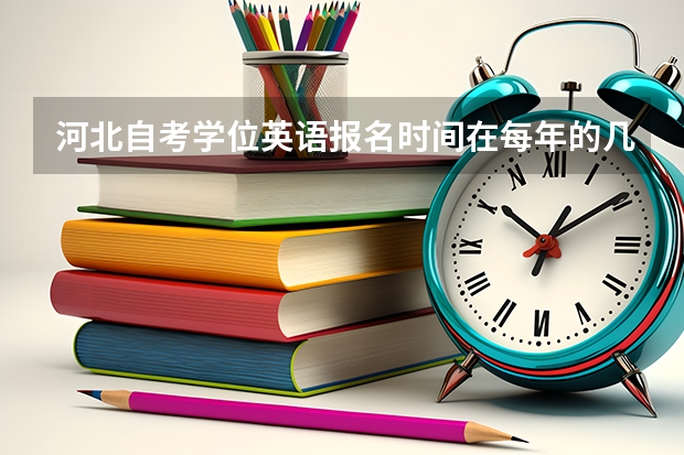 河北自考学位英语报名时间在每年的几月份？有试题吗？