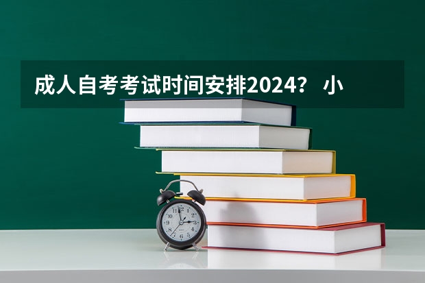 成人自考考试时间安排2024？ 小自考的考试时间今年