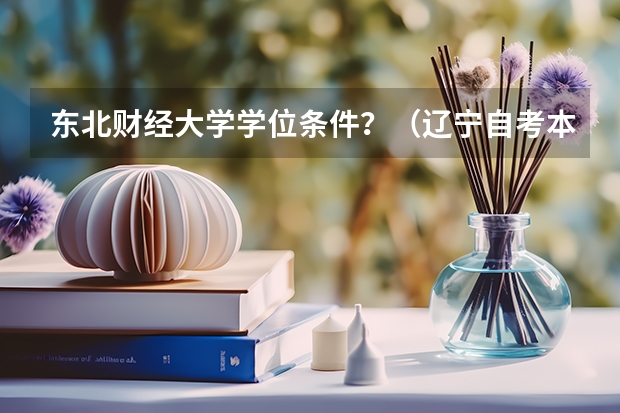 东北财经大学学位条件？（辽宁自考本科英语教材，辽宁自考本科报名官网？）