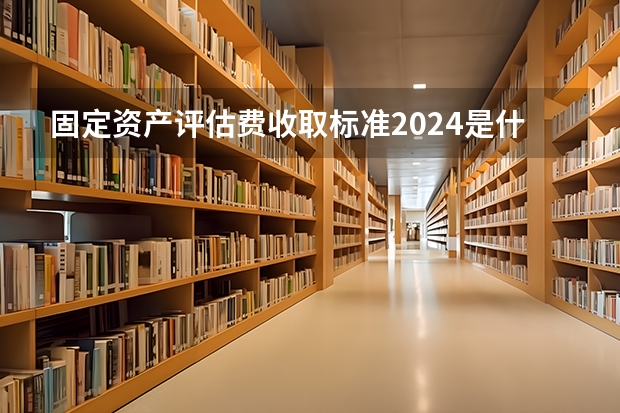 固定资产评估费收取标准2024是什么？