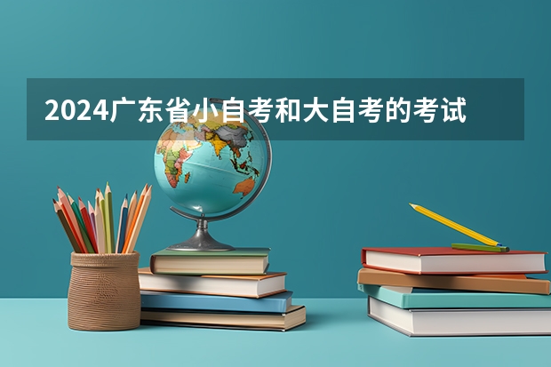 2024广东省小自考和大自考的考试科目区别（2024年江苏自考考试时间？）