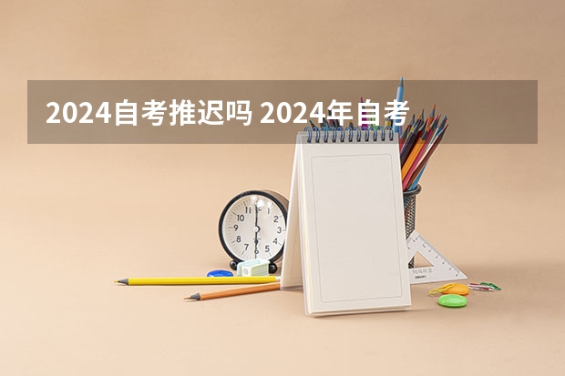 2024自考推迟吗 2024年自考本科考试时间