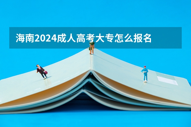 海南2024成人高考大专怎么报名 有什么条件及要求？