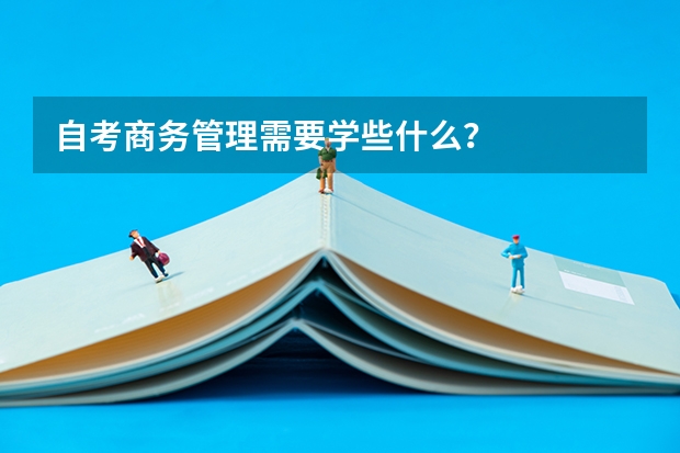 自考商务管理需要学些什么？