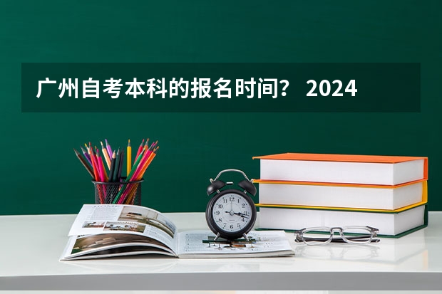 广州自考本科的报名时间？ 2024自考本科报名时间