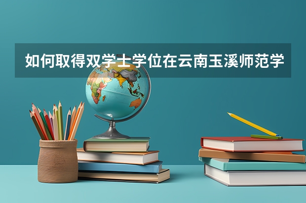 如何取得双学士学位在云南玉溪师范学院