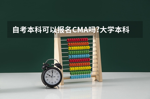 自考本科可以报名CMA吗?大学本科在读大三可以开始考CMA吗?