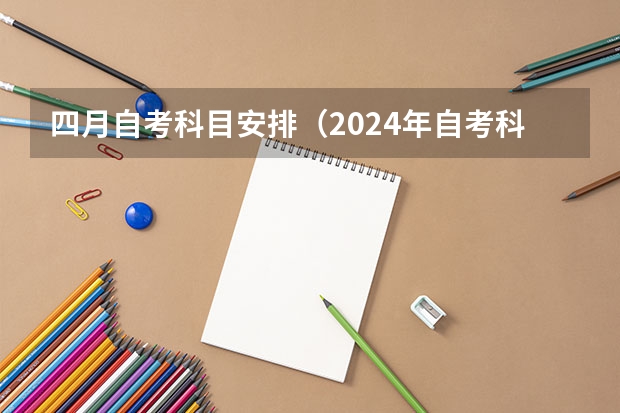 四月自考科目安排（2024年自考科目安排）