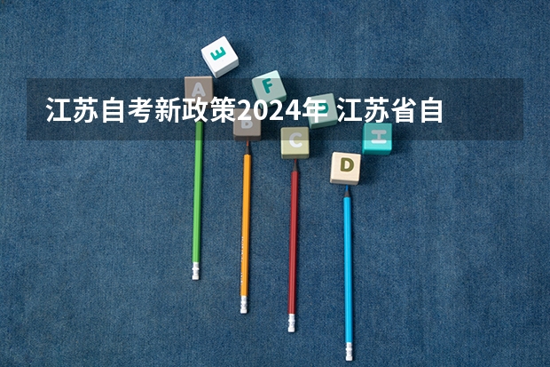 江苏自考新政策2024年 江苏省自学考试面向社会开考专业2024年新考试计划调整（自考改革）常见问题解答