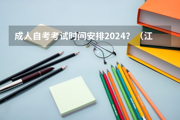 成人自考考试时间安排2024？（江苏省自学考试面向社会开考专业2024年新考试计划调整（自考改革）常见问题解答）