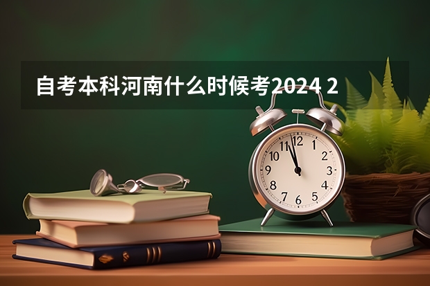 自考本科河南什么时候考2024 2024自考本科报名时间