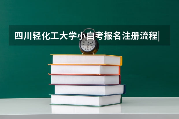 四川轻化工大学小自考报名注册流程|可考大学英语四六级 四川小自考电子商务本科专业解读分析|2024年春季|可以考6-7月校考