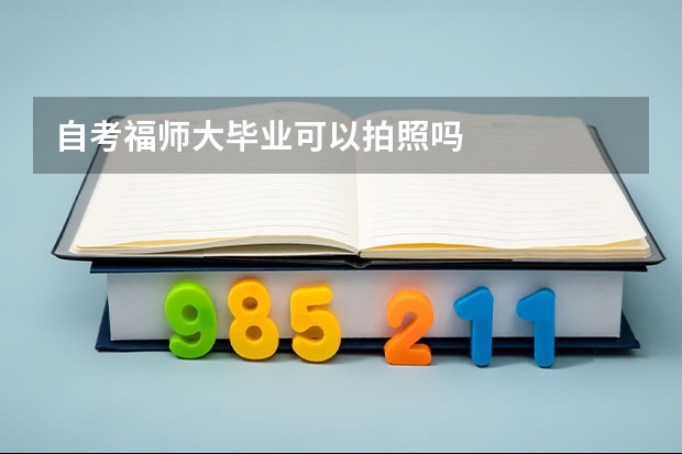 自考福师大毕业可以拍照吗