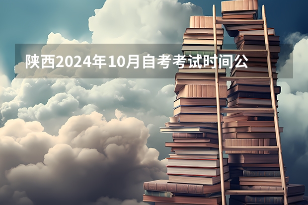 陕西2024年10月自考考试时间公布：10月26日至27日（2024年成人自考大专科目表）