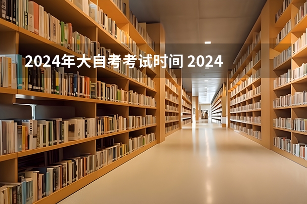 2024年大自考考试时间 2024自考报名时间及考试时间安排表一览