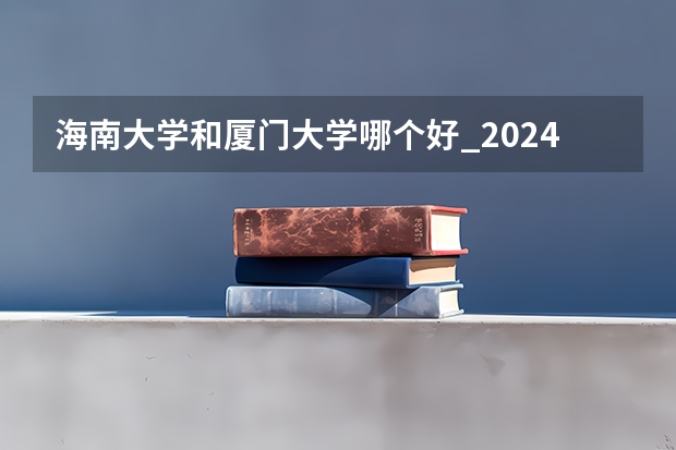 海南大学和厦门大学哪个好_2024年厦大在海南录取分数线是多少