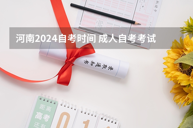 河南2024自考时间 成人自考考试时间安排2024？