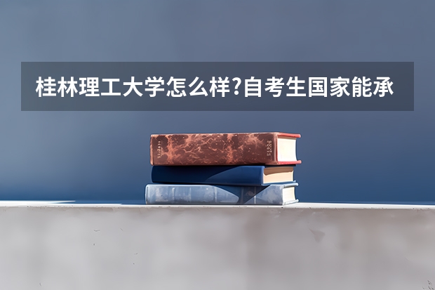 桂林理工大学怎么样?自考生国家能承认吗?