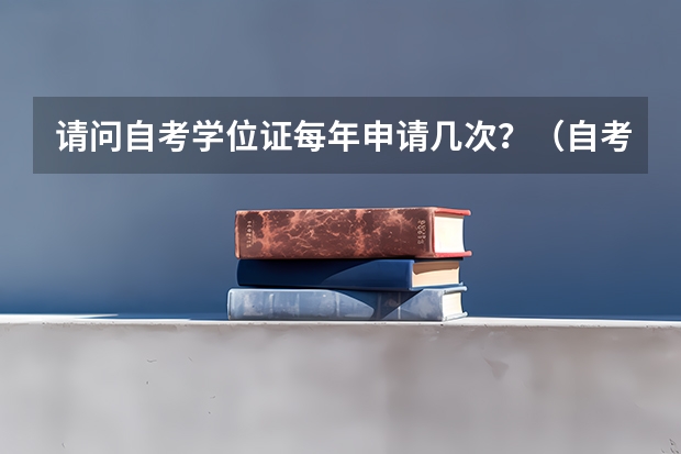 请问自考学位证每年申请几次？（自考学位申请一年几次？）