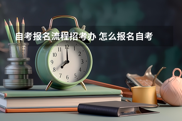 自考报名流程招考办 怎么报名自考 自学考试报名流程？