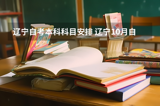 辽宁自考本科科目安排 辽宁10月自学考试本科开考时间及考试科目是什么？