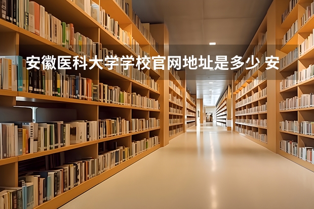 安徽医科大学学校官网地址是多少 安徽医科大学简介