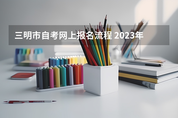 三明市自考网上报名流程 2023年福建自考手机报名入口 自学考试手机怎么报名？