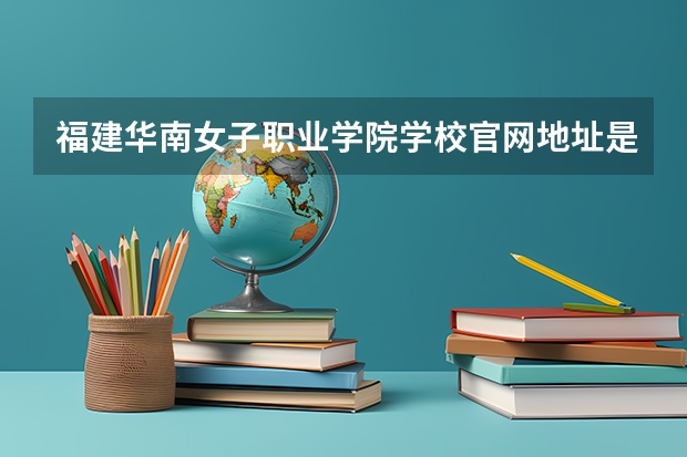 福建华南女子职业学院学校官网地址是多少 福建华南女子职业学院简介