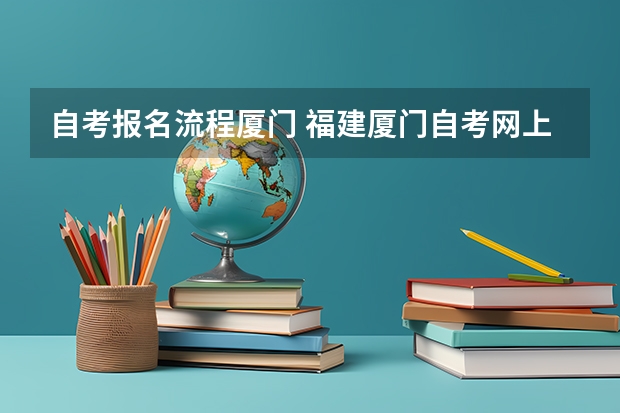 自考报名流程厦门 福建厦门自考网上报名可以吗？